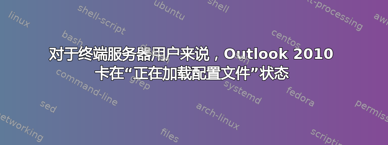 对于终端服务器用户来说，Outlook 2010 卡在“正在加载配置文件”状态