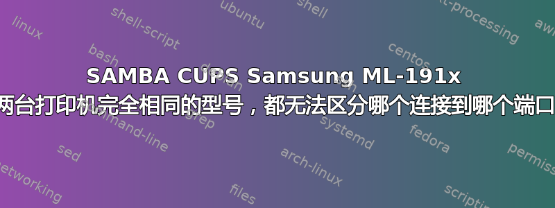 SAMBA CUPS Samsung ML-191x 两台打印机完全相同的型号，都无法区分哪个连接到哪个端口