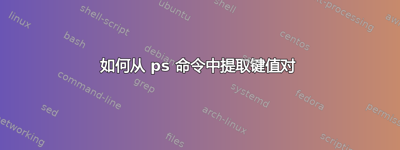 如何从 ps 命令中提取键值对