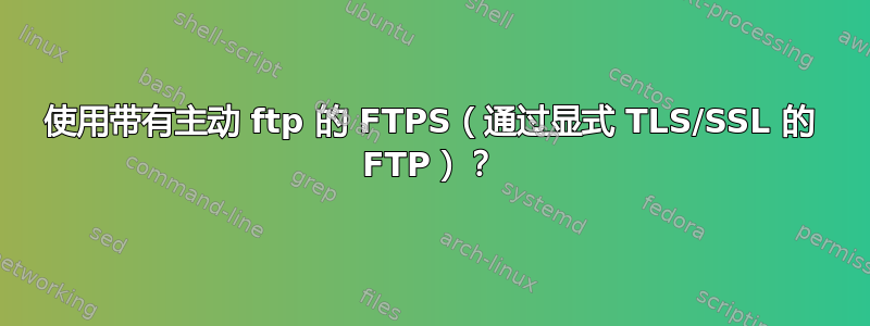 使用带有主动 ftp 的 FTPS（通过显式 TLS/SSL 的 FTP）？