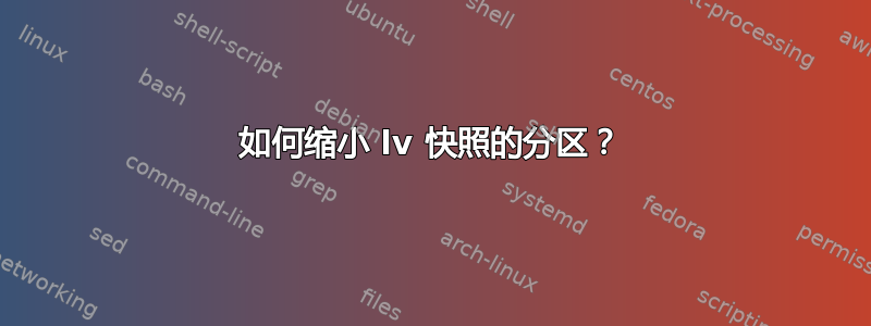 如何缩小 lv 快照的分区？