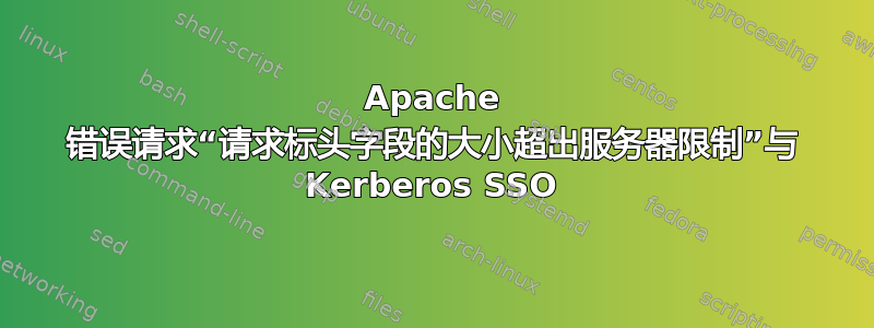 Apache 错误请求“请求标头字段的大小超出服务器限制”与 Kerberos SSO