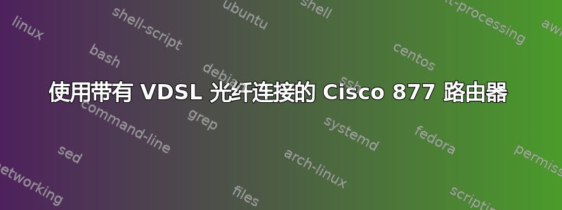 使用带有 VDSL 光纤连接的 Cisco 877 路由器