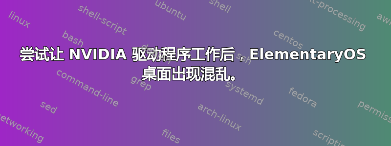 尝试让 NVIDIA 驱动程序工作后，ElementaryOS 桌面出现混乱。