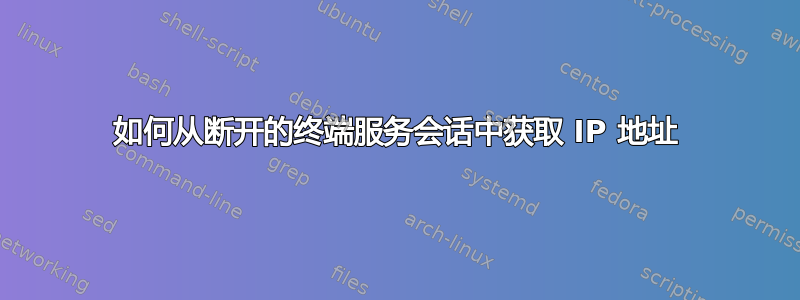 如何从断开的终端服务会话中获取 IP 地址