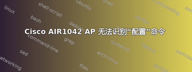 Cisco AIR1042 AP 无法识别“配置”命令