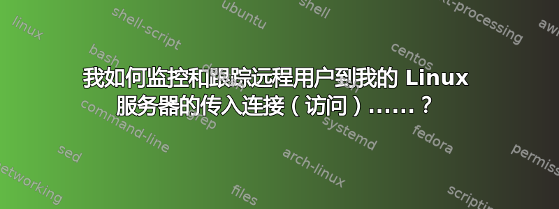 我如何监控和跟踪远程用户到我的 Linux 服务器的传入连接（访问）......？