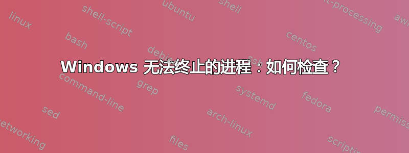 Windows 无法终止的进程：如何检查？