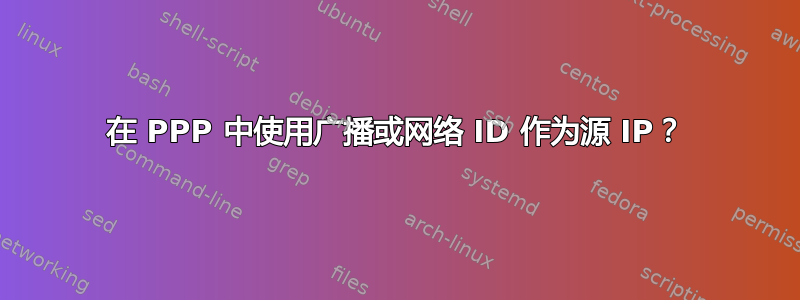 在 PPP 中使用广播或网络 ID 作为源 IP？