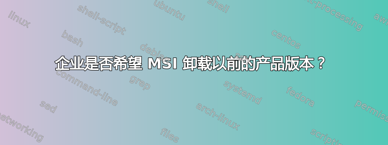 企业是否希望 MSI 卸载以前的产品版本？