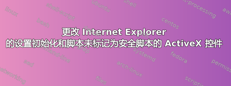 更改 Internet Explorer 的设置初始化和脚本未标记为安全脚本的 ActiveX 控件