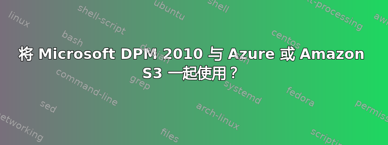 将 Microsoft DPM 2010 与 Azure 或 Amazon S3 一起使用？