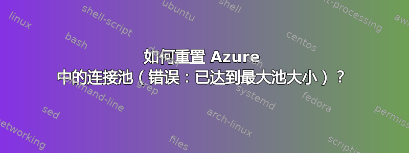 如何重置 Azure 中的连接池（错误：已达到最大池大小）？