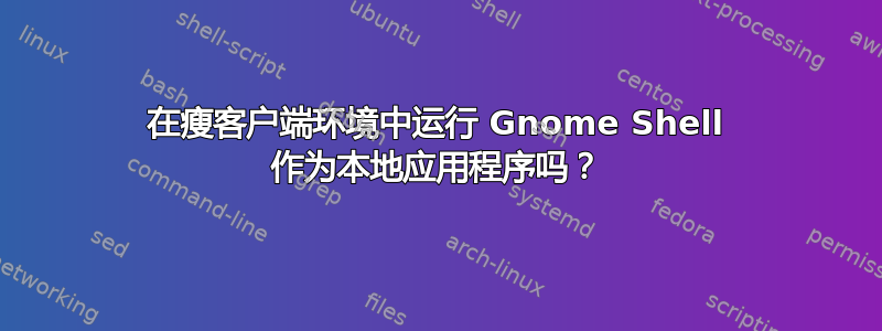 在瘦客户端环境中运行 Gnome Shell 作为本地应用程序吗？