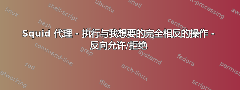 Squid 代理 - 执行与我想要的完全相反的操作 - 反向允许/拒绝