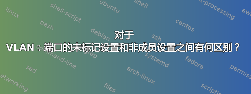 对于 VLAN：端口的未标记设置和非成员设置之间有何区别？