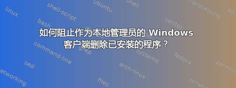 如何阻止作为本地管理员的 Windows 客户端删除已安装的程序？