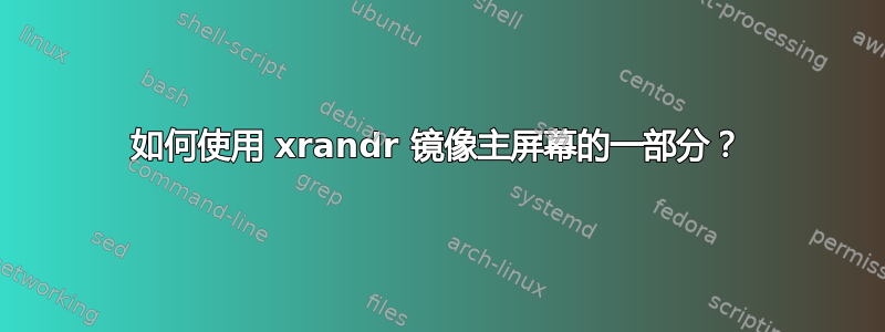 如何使用 xrandr 镜像主屏幕的一部分？