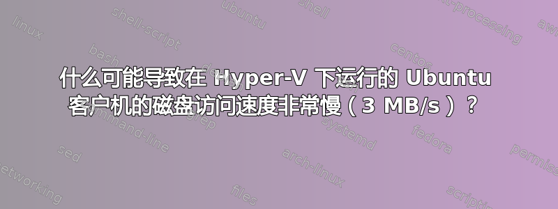 什么可能导致在 Hyper-V 下运行的 Ubuntu 客户机的磁盘访问速度非常慢（3 MB/s）？