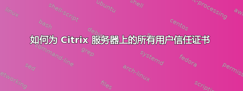 如何为 Citrix 服务器上的所有用户信任证书