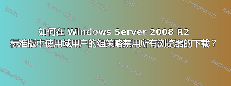 如何在 Windows Server 2008 R2 标准版中使用域用户的组策略禁用所有浏览器的下载？