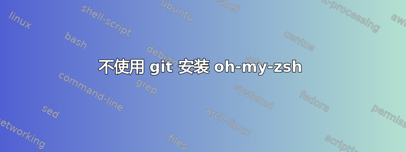 不使用 git 安装 oh-my-zsh