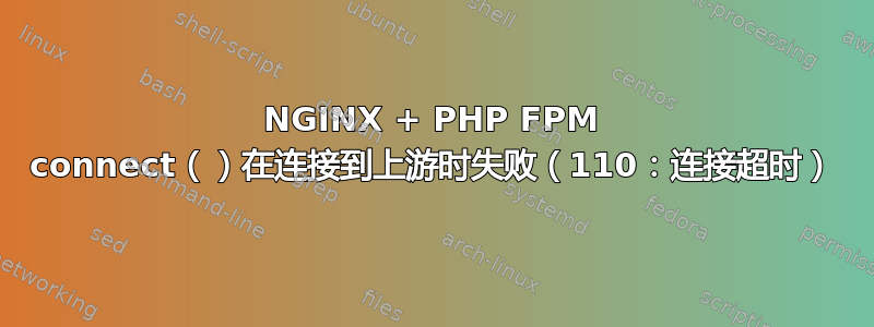 NGINX + PHP FPM connect（）在连接到上游时失败（110：连接超时）