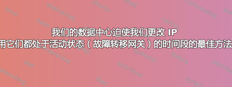 我们的数据中心迫使我们更改 IP 地址，利用它们都处于活动状态（故障转移网关）的时间段的最佳方法是什么？