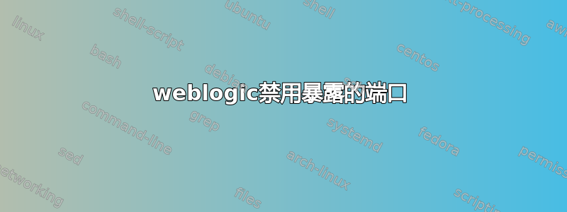 weblogic禁用暴露的端口