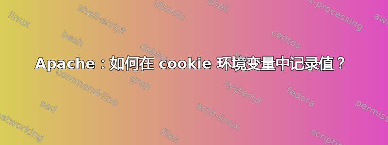 Apache：如何在 cookie 环境变量中记录值？