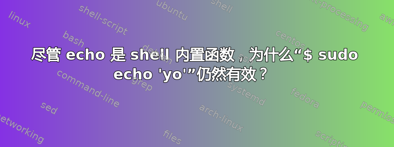 尽管 echo 是 shell 内置函数，为什么“$ sudo echo 'yo'”仍然有效？ 