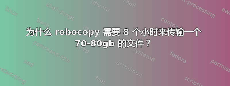 为什么 robocopy 需要 8 个小时来传输一个 70-80gb 的文件？