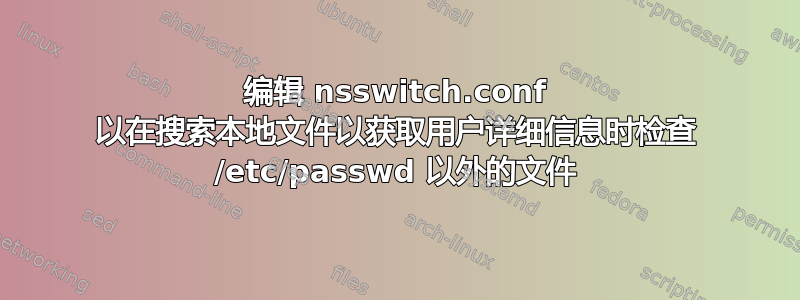 编辑 nsswitch.conf 以在搜索本地文件以获取用户详细信息时检查 /etc/passwd 以外的文件