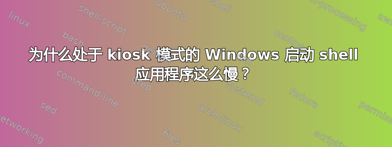 为什么处于 kiosk 模式的 Windows 启动 shell 应用程序这么慢？