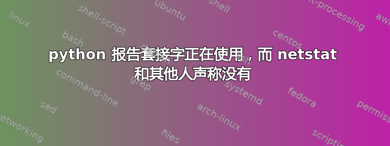 python 报告套接字正在使用，而 netstat 和其他人声称没有