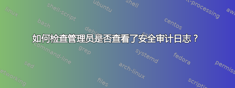 如何检查管理员是否查看了安全审计日志？