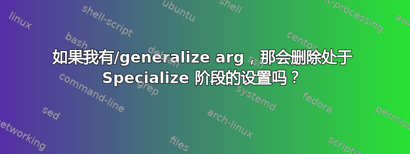 如果我有/generalize arg，那会删除处于 Specialize 阶段的设置吗？