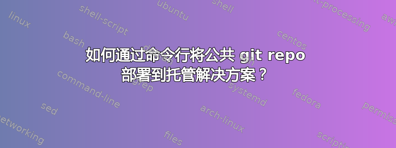 如何通过命令行将公共 git repo 部署到托管解决方案？