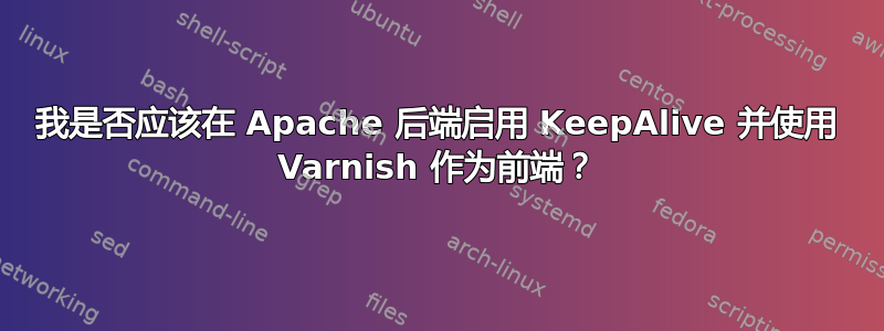 我是否应该在 Apache 后端启用 KeepAlive 并使用 Varnish 作为前端？