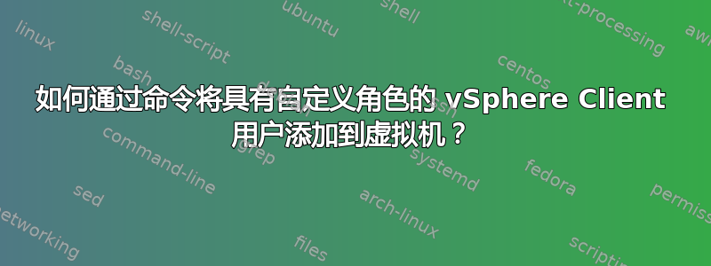 如何通过命令将具有自定义角色的 vSphere Client 用户添加到虚拟机？