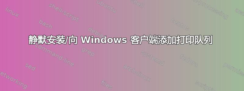 静默安装/向 Windows 客户端添加打印队列