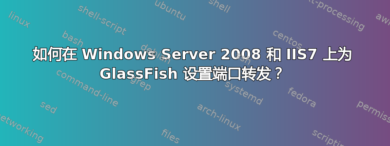 如何在 Windows Server 2008 和 IIS7 上为 GlassFish 设置端口转发？