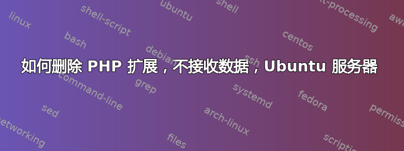 如何删除 PHP 扩展，不接收数据，Ubuntu 服务器