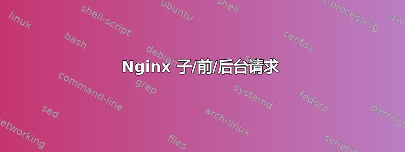 Nginx 子/前/后台请求