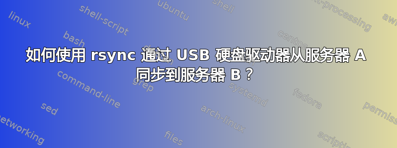 如何使用 rsync 通过 USB 硬盘驱动器从服务器 A 同步到服务器 B？