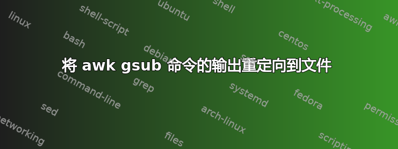 将 awk gsub 命令的输出重定向到文件