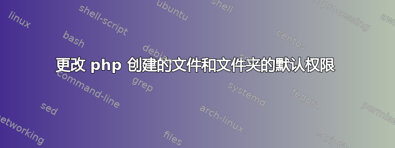 更改 php 创建的文件和文件夹的默认权限