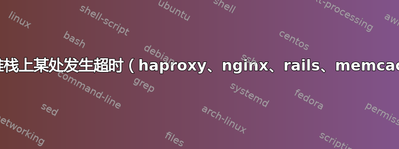 我们的堆栈上某处发生超时（haproxy、nginx、rails、memcached）