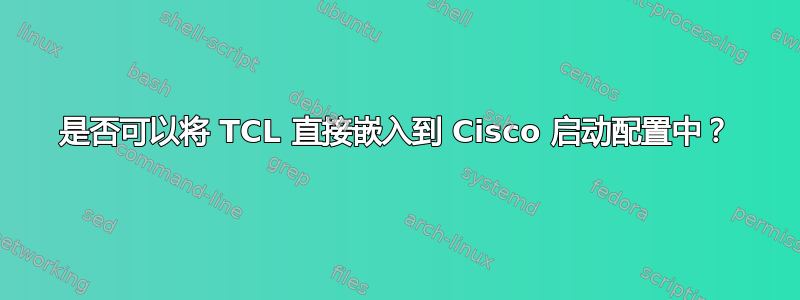 是否可以将 TCL 直接嵌入到 Cisco 启动配置中？