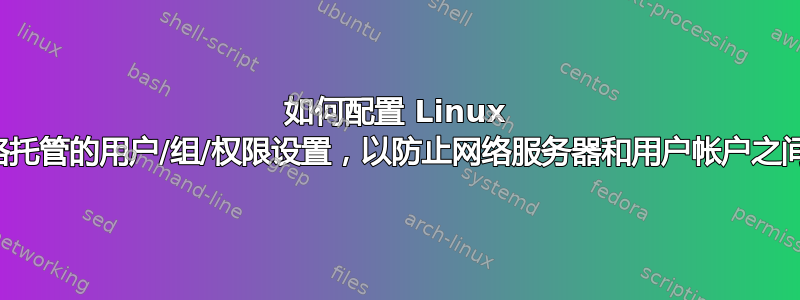 如何配置 Linux 上共享网络托管的用户/组/权限设置，以防止网络服务器和用户帐户之间的权限？